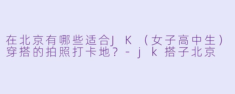 在北京有哪些适合JK（女子高中生）穿搭的拍照打卡地？-jk搭子北京