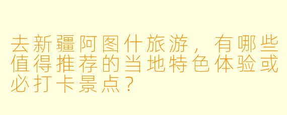 去新疆阿图什旅游，有哪些值得推荐的当地特色体验或必打卡景点？