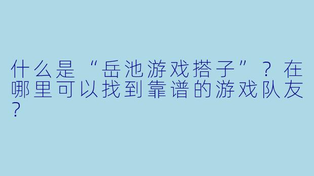 什么是“岳池游戏搭子”？在哪里可以找到靠谱的游戏队友？
