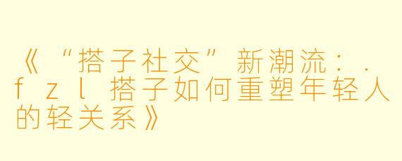 《“搭子社交”新潮流：.fzl搭子如何重塑年轻人的轻关系》
