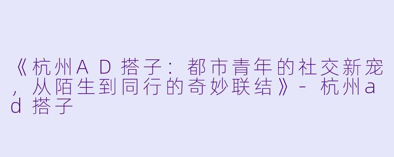 《杭州AD搭子：都市青年的社交新宠，从陌生到同行的奇妙联结》-杭州ad搭子