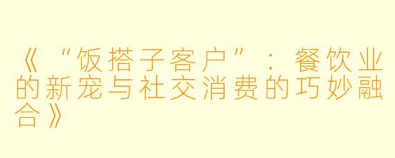 《“饭搭子客户”：餐饮业的新宠与社交消费的巧妙融合》