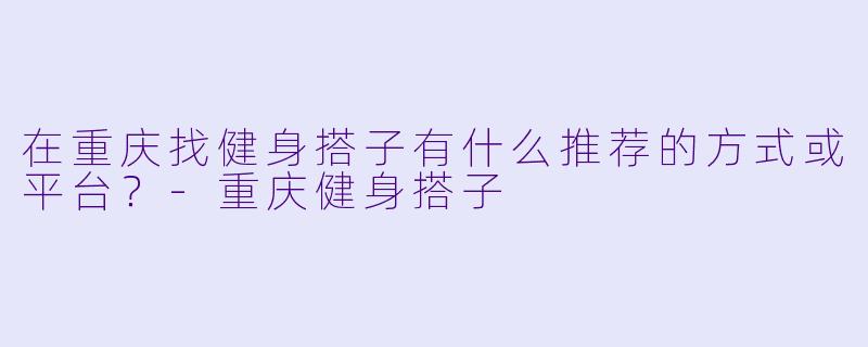 在重庆找健身搭子有什么推荐的方式或平台？-重庆健身搭子
