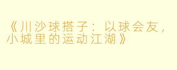 《川沙球搭子：以球会友，小城里的运动江湖》