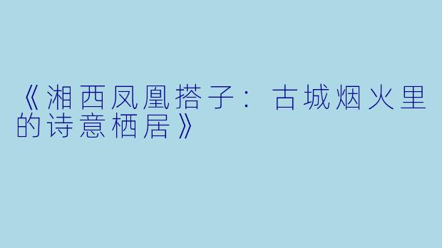 《湘西凤凰搭子：古城烟火里的诗意栖居》