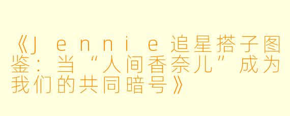 《Jennie追星搭子图鉴：当“人间香奈儿”成为我们的共同暗号》
