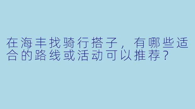 在海丰找骑行搭子，有哪些适合的路线或活动可以推荐？