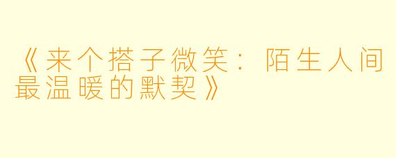 《来个搭子微笑：陌生人间最温暖的默契》