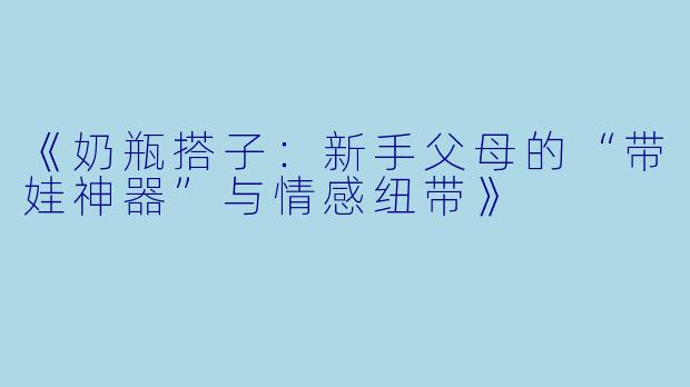 《奶瓶搭子：新手父母的“带娃神器”与情感纽带》