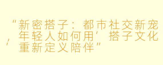 “新密搭子：都市社交新宠，年轻人如何用‘搭子文化’重新定义陪伴”