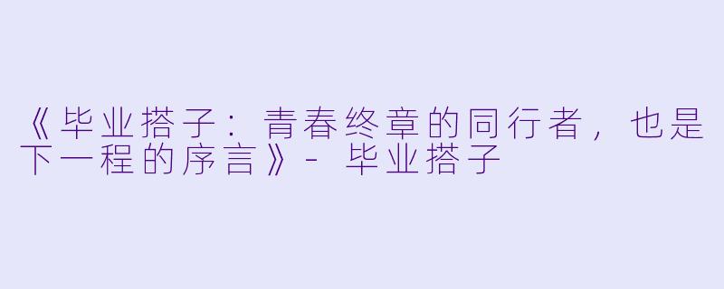 《毕业搭子:青春终章的同行者,也是下一程的序言》