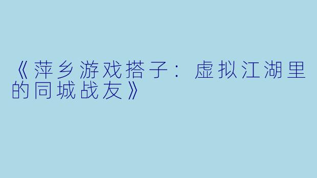 《萍乡游戏搭子：虚拟江湖里的同城战友》