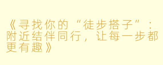 《寻找你的“徒步搭子”：附近结伴同行，让每一步都更有趣》