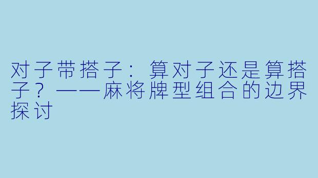 对子带搭子：算对子还是算搭子？——麻将牌型组合的边界探讨