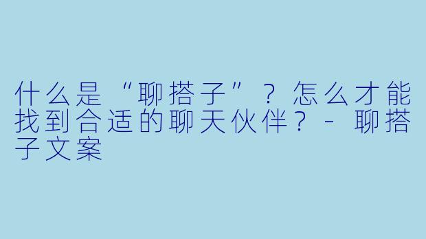 什么是“聊搭子”？怎么才能找到合适的聊天伙伴？-聊搭子文案