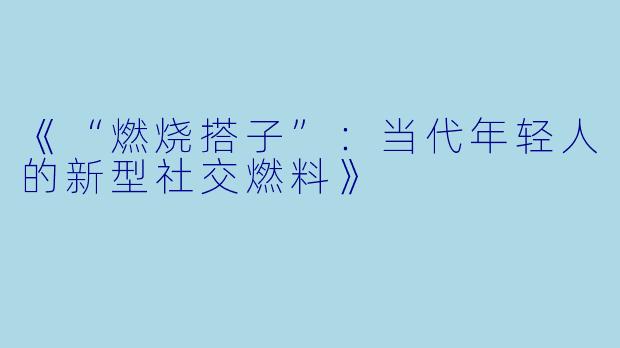 《“燃烧搭子”：当代年轻人的新型社交燃料》