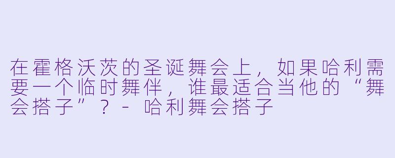在霍格沃茨的圣诞舞会上，如果哈利需要一个临时舞伴，谁最适合当他的“舞会搭子”？-哈利舞会搭子