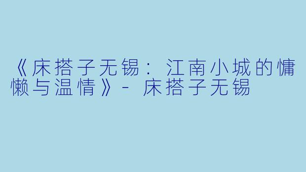 《床搭子无锡：江南小城的慵懒与温情》-床搭子无锡