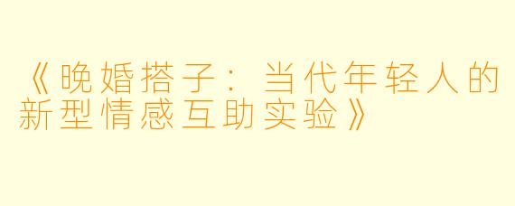 《晚婚搭子：当代年轻人的新型情感互助实验》