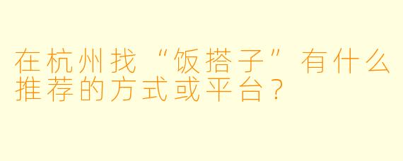 在杭州找“饭搭子”有什么推荐的方式或平台？