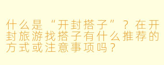 什么是“开封搭子”？在开封旅游找搭子有什么推荐的方式或注意事项吗？