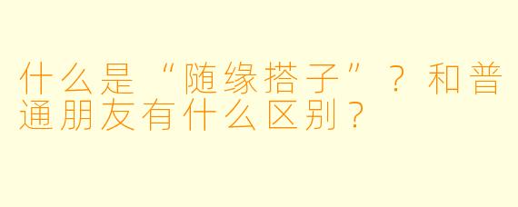 什么是“随缘搭子”?和普通朋友有什么区别?