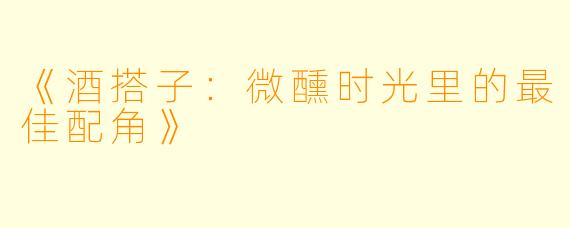 《酒搭子：微醺时光里的最佳配角》