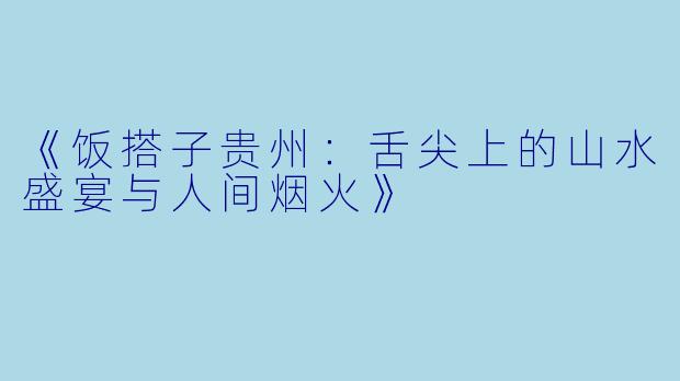 《饭搭子贵州：舌尖上的山水盛宴与人间烟火》