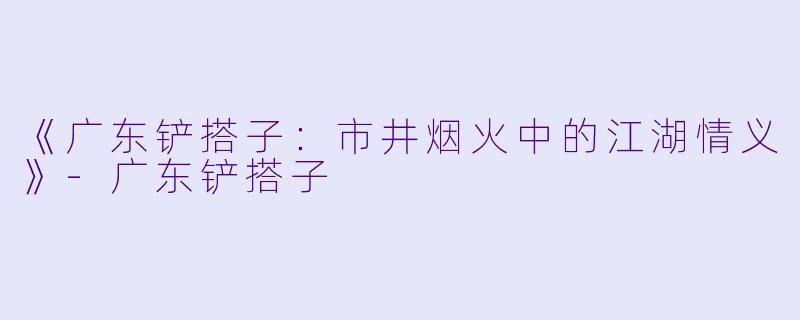 《广东铲搭子：市井烟火中的江湖情义》-广东铲搭子
