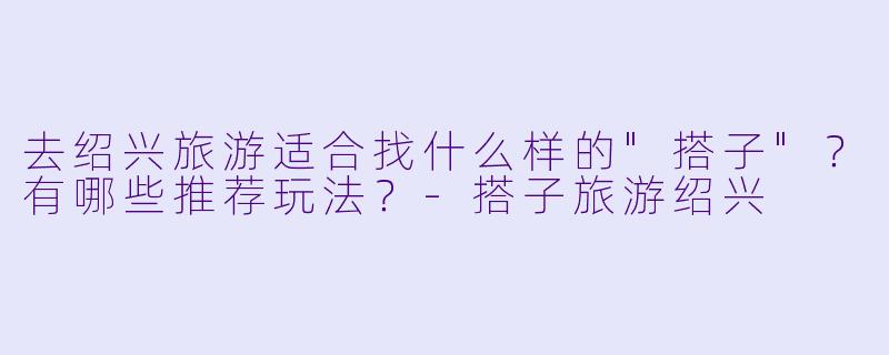 去绍兴旅游适合找什么样的