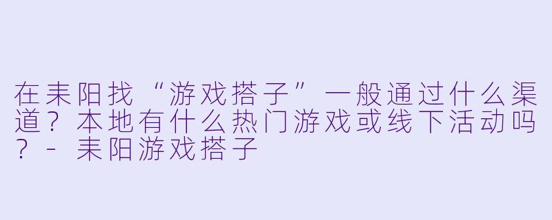 在耒阳找“游戏搭子”一般通过什么渠道?本地有什么热门游戏或线下活动吗?