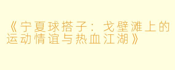 《宁夏球搭子：戈壁滩上的运动情谊与热血江湖》