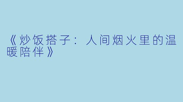 《炒饭搭子：人间烟火里的温暖陪伴》