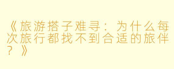 《旅游搭子难寻：为什么每次旅行都找不到合适的旅伴？》