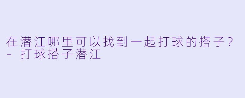 在潜江哪里可以找到一起打球的搭子？-打球搭子潜江