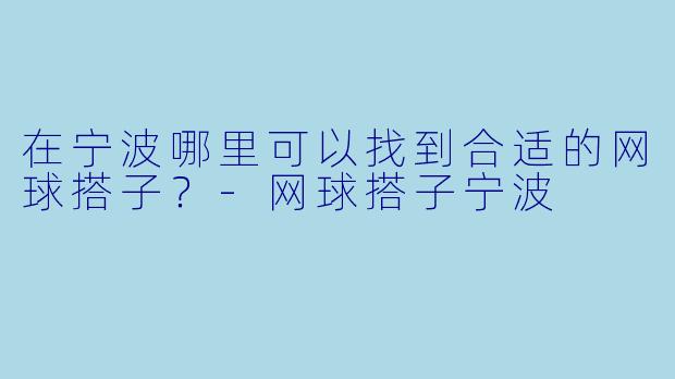 在宁波哪里可以找到合适的网球搭子？-网球搭子宁波
