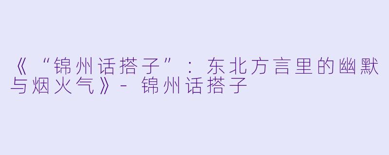 《“锦州话搭子”：东北方言里的幽默与烟火气》-锦州话搭子
