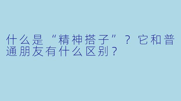什么是“精神搭子”？它和普通朋友有什么区别？