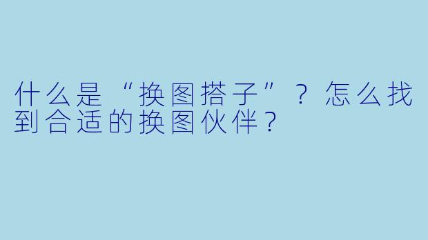 什么是“换图搭子”？怎么找到合适的换图伙伴？