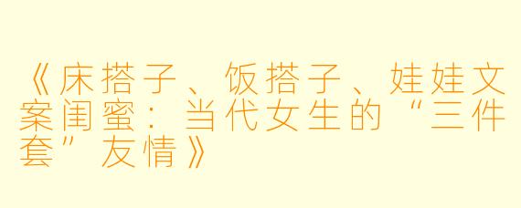 《床搭子、饭搭子、娃娃文案闺蜜：当代女生的“三件套”友情》