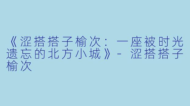 《涩搭搭子榆次：一座被时光遗忘的北方小城》-涩搭搭子榆次