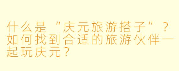 什么是“庆元旅游搭子”？如何找到合适的旅游伙伴一起玩庆元？