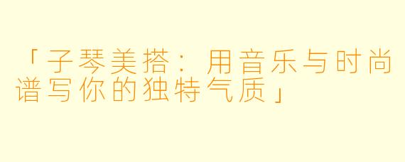 「子琴美搭：用音乐与时尚谱写你的独特气质」