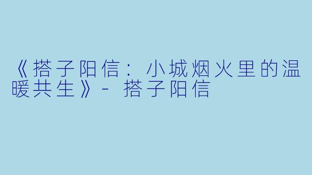 《搭子阳信：小城烟火里的温暖共生》-搭子阳信