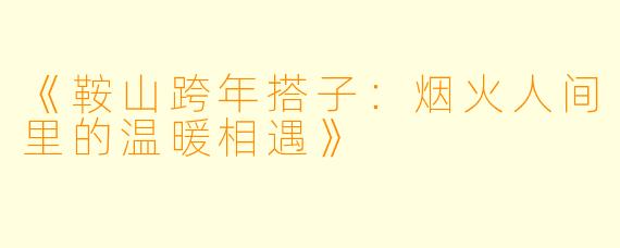 《鞍山跨年搭子：烟火人间里的温暖相遇》