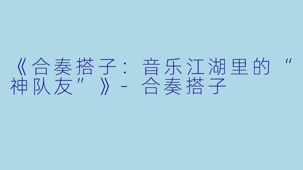 《合奏搭子：音乐江湖里的“神队友”》-合奏搭子