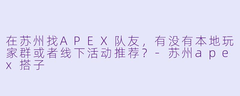 在苏州找APEX队友，有没有本地玩家群或者线下活动推荐？-苏州apex搭子