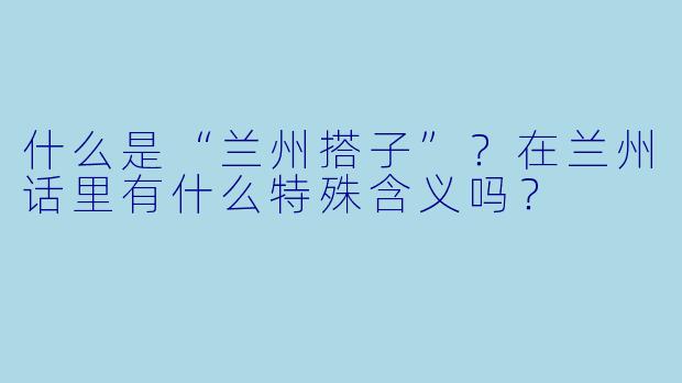 什么是“兰州搭子”？在兰州话里有什么特殊含义吗？
