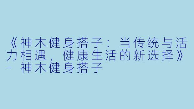 《神木健身搭子：当传统与活力相遇，健康生活的新选择》-神木健身搭子