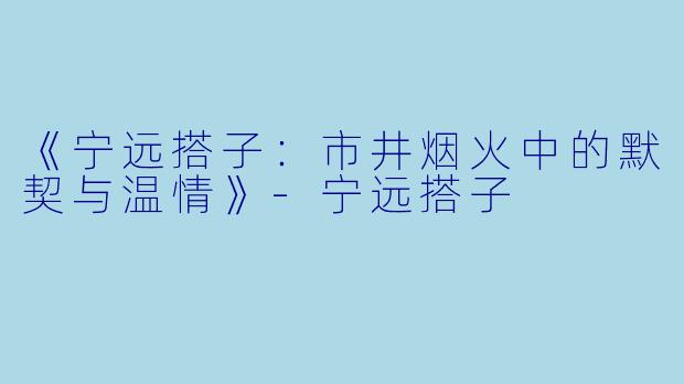 《宁远搭子：市井烟火中的默契与温情》-宁远搭子